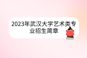 2023年武漢大學(xué)藝術(shù)類專業(yè)招生簡(jiǎn)章