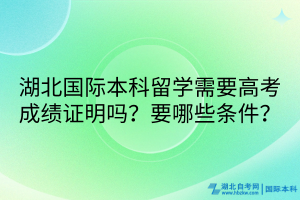 湖北國際本科留學(xué)需要高考成績證明嗎？要哪些條件？