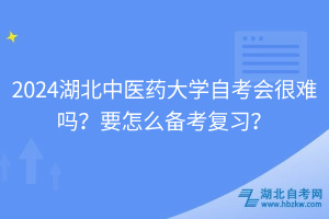 2024湖北中醫(yī)藥大學(xué)自考會(huì)很難嗎？要怎么備考復(fù)習(xí)？