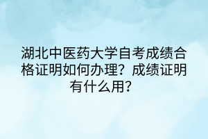 湖北中醫(yī)藥大學(xué)自考成績(jī)合格證明如何辦理？成績(jī)證明有什么用？