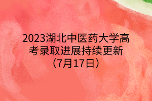 2023湖北中醫(yī)藥大學高考錄取進展持續(xù)更新（7月17日）