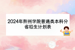 2024年荊州學(xué)院普通類本科分省招生計劃表