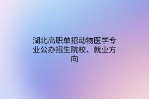 湖北高職單招動物醫(yī)學專業(yè)公辦招生院校、就業(yè)方向
