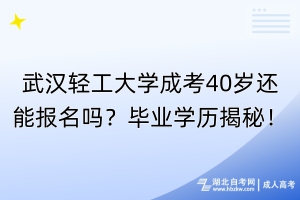 武漢輕工大學成考40歲還能報名嗎？畢業(yè)學歷揭秘！