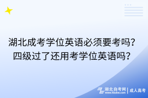 湖北成考學(xué)位英語必須要考嗎？四級過了還用考學(xué)位英語嗎？