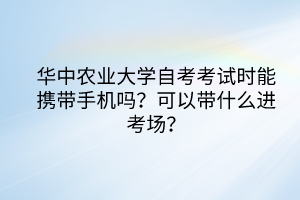 華中農業(yè)大學自考考試時能攜帶手機嗎？可以帶什么進考場？