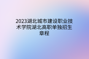 2023湖北城市建設職業(yè)技術(shù)學院湖北高職單獨招生章程