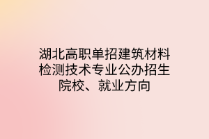 湖北高職單招建筑材料檢測技術(shù)專業(yè)公辦招生院校、就業(yè)方向
