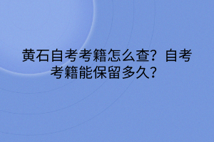 黃石自考考籍怎么查？自考考籍能保留多久？