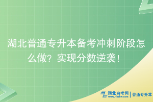 湖北普通專升本備考沖刺階段怎么做？實(shí)現(xiàn)分?jǐn)?shù)逆襲！
