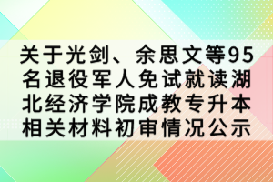 關(guān)于光劍、余思文等95名退役軍人免試就讀湖北經(jīng)濟(jì)學(xué)院成教專升本相關(guān)材料初審情況公示