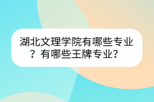 湖北文理學院有哪些專業(yè)？有哪些王牌專業(yè)？