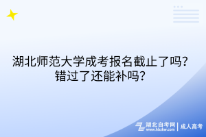 湖北師范大學(xué)成考報(bào)名截止了嗎？錯(cuò)過了還能補(bǔ)嗎？