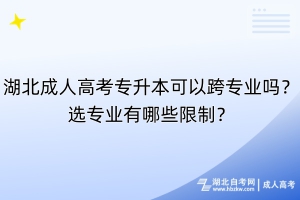湖北成人高考專(zhuān)升本可以跨專(zhuān)業(yè)嗎？選專(zhuān)業(yè)有哪些限制？