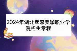 2024年湖北孝感美珈職業(yè)學院招生章程