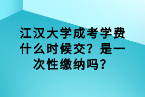 江漢大學成考學費什么時候交？是一次性繳納嗎？