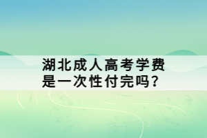 湖北成人高考學費是一次性付完嗎？
