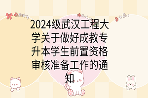 2024級武漢工程大學(xué)關(guān)于做好成教專升本學(xué)生前置資格審核準備工作的通知