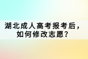 湖北成人高考報(bào)考后，如何修改志愿？