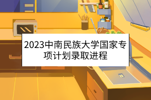 2023中南民族大學國家專項計劃錄取進程