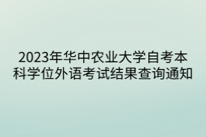2023年華中農(nóng)業(yè)大學(xué)自考本科學(xué)位外語(yǔ)考試結(jié)果查詢(xún)通知
