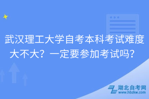 武漢理工大學(xué)自考本科考試難度大不大？一定要參加考試嗎？