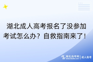 湖北成人高考報(bào)名了沒(méi)參加考試怎么辦？自救指南來(lái)了！