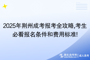 2025年荊州成考報考全攻略,考生必看報名條件和費(fèi)用標(biāo)準(zhǔn)!