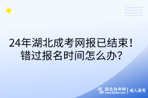 24年湖北成考網(wǎng)報(bào)已結(jié)束！錯(cuò)過報(bào)名時(shí)間怎么辦？