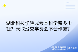 湖北科技學(xué)院成考本科學(xué)費(fèi)多少錢(qián)？錄取沒(méi)交學(xué)費(fèi)會(huì)不會(huì)作廢？
