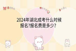 2024年湖北成考什么時(shí)候報(bào)名?報(bào)名費(fèi)是多少？