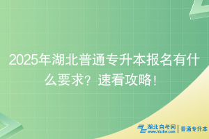 2025年湖北普通專升本報名有什么要求？速看攻略！