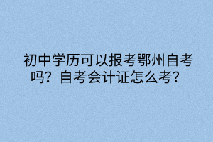 初中學歷可以報考鄂州自考嗎？自考會計證怎么考？
