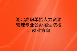 湖北高職單招人力資源管理專業(yè)公辦招生院校、就業(yè)方向