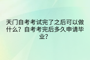 天門自考考試完了之后可以做什么？自考考完后多久申請畢業(yè)？