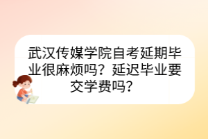 武漢傳媒學(xué)院自考延期畢業(yè)很麻煩嗎？延遲畢業(yè)要交學(xué)費(fèi)嗎？