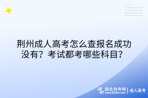荊州成人高考怎么查報(bào)名成功沒有？考試都考哪些科目？