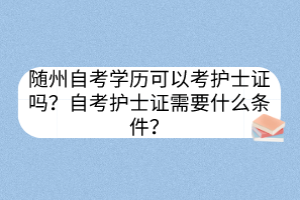 隨州自考學(xué)歷可以考護(hù)士證嗎？自考護(hù)士證需要什么條件？