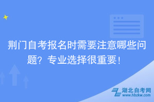 荊門自考報(bào)名時(shí)需要注意哪些問題？專業(yè)選擇很重要！