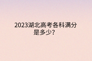 2023湖北高考各科滿分是多少？