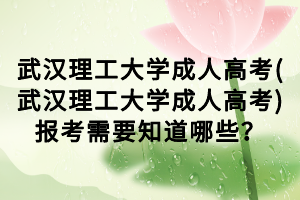 武漢理工大學(xué)成人高考(武漢理工大學(xué)成人高考)報考需要知道哪些？