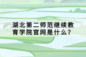 湖北第二師范繼續(xù)教育學院官網(wǎng)是什么？