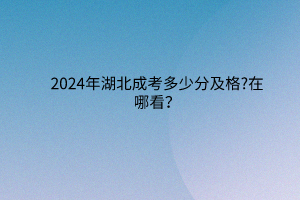 2024年湖北成考多少分及格?在哪看？