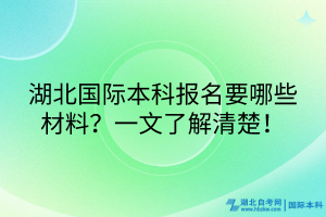 湖北國(guó)際本科報(bào)名要哪些材料？一文了解清楚！