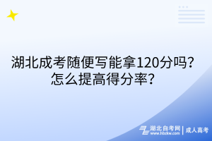 湖北成考隨便寫能拿120分嗎？怎么提高得分率？