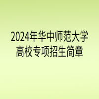 2024年華中師范大學(xué)高校專項(xiàng)計(jì)劃招生簡章