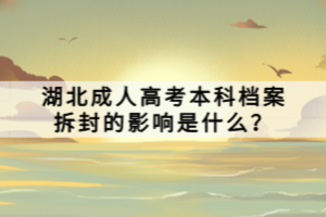 湖北成人高考本科檔案拆封的影響是什么？