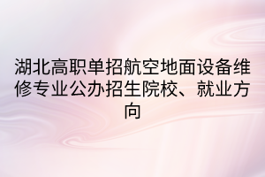 湖北高職單招航空地面設(shè)備維修專業(yè)公辦招生院校、就業(yè)方向