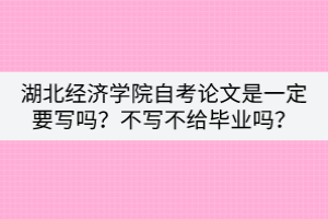 湖北經(jīng)濟(jì)學(xué)院自考論文是一定要寫嗎？不寫不給畢業(yè)嗎？