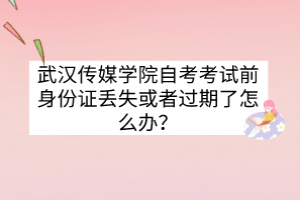 武漢傳媒學(xué)院自考考試前身份證丟失或者過期了怎么辦？